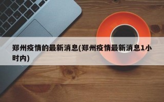 郑州疫情的最新消息(郑州疫情最新消息1小时内)