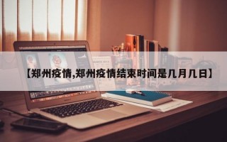 【郑州疫情,郑州疫情结束时间是几月几日】