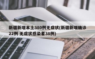 新疆新增本土380例无症状(新疆新增确诊22例 无症状感染者38例)