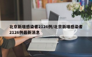 北京新增感染者2126例/北京新增感染者2126例最新消息