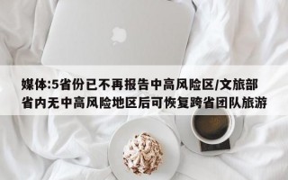 媒体:5省份已不再报告中高风险区/文旅部省内无中高风险地区后可恢复跨省团队旅游