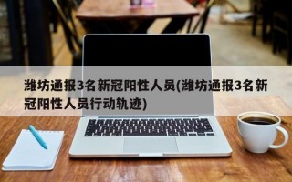 潍坊通报3名新冠阳性人员(潍坊通报3名新冠阳性人员行动轨迹)