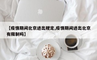 【疫情期间北京进出规定,疫情期间进出北京有限制吗】