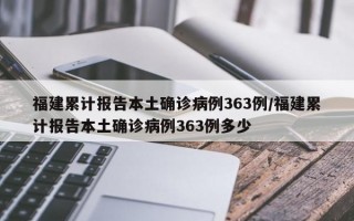 福建累计报告本土确诊病例363例/福建累计报告本土确诊病例363例多少