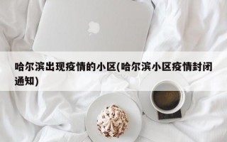 哈尔滨出现疫情的小区(哈尔滨小区疫情封闭通知)