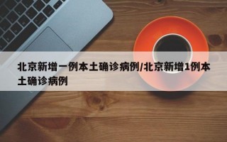 北京新增一例本土确诊病例/北京新增1例本土确诊病例