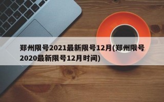 郑州限号2021最新限号12月(郑州限号2020最新限号12月时间)