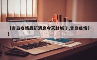 【青岛疫情最新消息今天封城了,青岛疫情?】