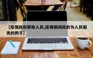 【疫情政府帮助人民,疫情期间政府为人民服务的例子】