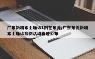 广东新增本土确诊1例在东莞/广东东莞新增本土确诊病例活动轨迹公布