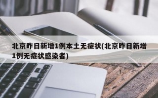 北京昨日新增1例本土无症状(北京昨日新增1例无症状感染者)