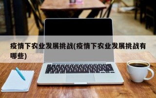 疫情下农业发展挑战(疫情下农业发展挑战有哪些)