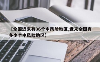 【全国近来有36个中风险地区,近来全国有多少个中风险地区】