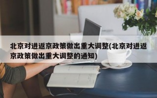 北京对进返京政策做出重大调整(北京对进返京政策做出重大调整的通知)