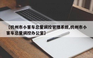 【杭州市小客车总量调控管理系统,杭州市小客车总量调控办公室】