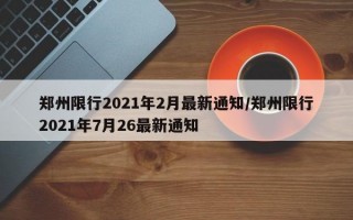 郑州限行2021年2月最新通知/郑州限行2021年7月26最新通知