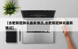 【合肥新冠肺炎最新情况,合肥新冠肺炎最新情况】