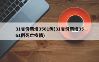 31省份新增3561例(31省份新增3561例死亡疫情)