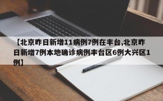 【北京昨日新增11病例7例在丰台,北京昨日新增7例本地确诊病例丰台区6例大兴区1例】