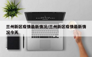 兰州新区疫情最新情况/兰州新区疫情最新情况今天