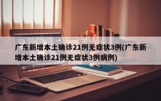 广东新增本土确诊21例无症状3例(广东新增本土确诊21例无症状3例病例)