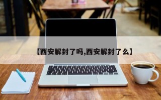 【西安解封了吗,西安解封了么】