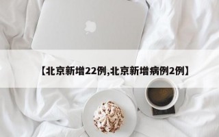 【北京新增22例,北京新增病例2例】