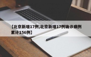 【北京新增17例,北京新增17例确诊病例 累计156例】