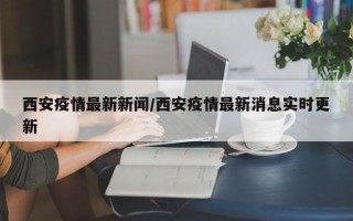 西安疫情最新新闻/西安疫情最新消息实时更新