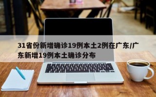 31省份新增确诊19例本土2例在广东/广东新增19例本土确诊分布