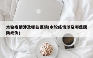 本轮疫情涉及哪些医院(本轮疫情涉及哪些医院病例)