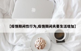 【疫情期间性行为,疫情期间夫妻生活增加】