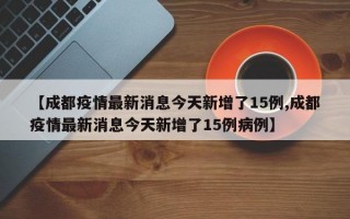 【成都疫情最新消息今天新增了15例,成都疫情最新消息今天新增了15例病例】