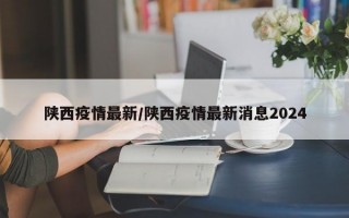 陕西疫情最新/陕西疫情最新消息2024