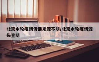 北京本轮疫情传播来源不明/北京本轮疫情源头查明