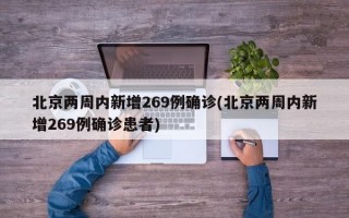 北京两周内新增269例确诊(北京两周内新增269例确诊患者)