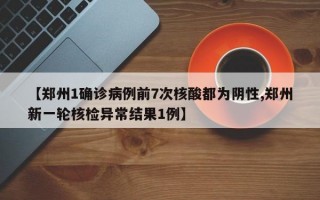 【郑州1确诊病例前7次核酸都为阴性,郑州新一轮核检异常结果1例】