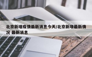 北京新增疫情最新消息今天/北京新增最新情况 最新消息