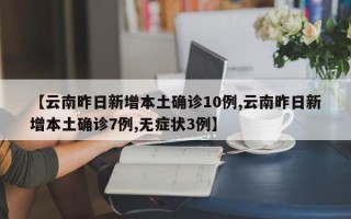 【云南昨日新增本土确诊10例,云南昨日新增本土确诊7例,无症状3例】