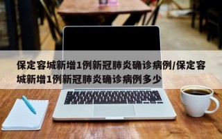 保定容城新增1例新冠肺炎确诊病例/保定容城新增1例新冠肺炎确诊病例多少