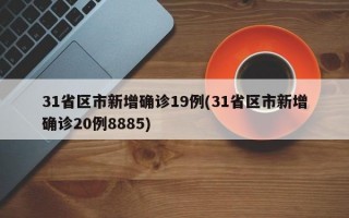 31省区市新增确诊19例(31省区市新增确诊20例8885)