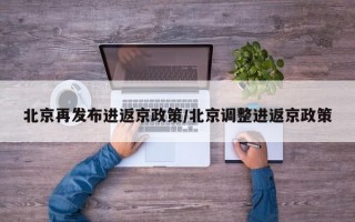 北京再发布进返京政策/北京调整进返京政策