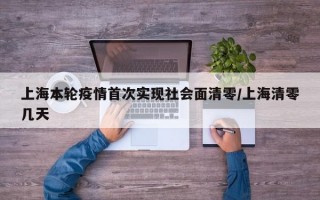 上海本轮疫情首次实现社会面清零/上海清零几天