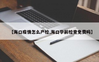 【海口疫情怎么产检,海口孕前检查免费吗】