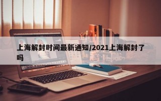 上海解封时间最新通知/2021上海解封了吗