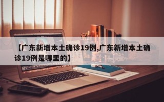 【广东新增本土确诊19例,广东新增本土确诊19例是哪里的】