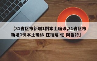 【31省区市新增1例本土确诊,31省区市新增1例本土确诊 在福建 他 阿鲁特】