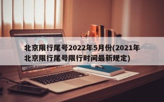 北京限行尾号2022年5月份(2021年北京限行尾号限行时间最新规定)