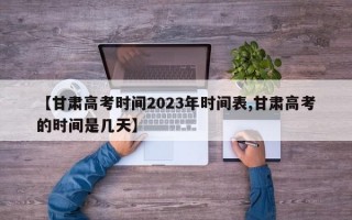 【甘肃高考时间2023年时间表,甘肃高考的时间是几天】