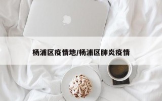 杨浦区疫情地/杨浦区肺炎疫情